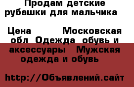 Продам детские рубашки для мальчика. › Цена ­ 250 - Московская обл. Одежда, обувь и аксессуары » Мужская одежда и обувь   